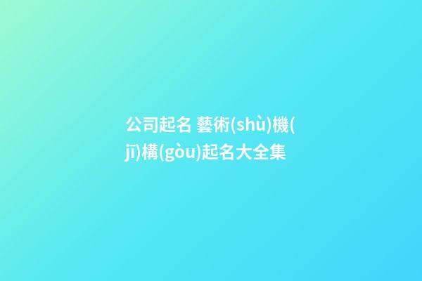 公司起名 藝術(shù)機(jī)構(gòu)起名大全集